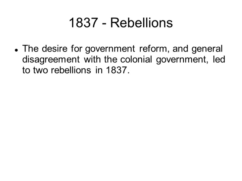 1837 - Rebellions The desire for government reform, and general disagreement with the colonial